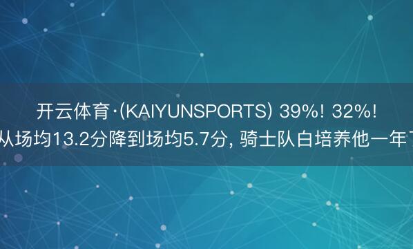 开云体育·(KAIYUNSPORTS) 39%! 32%! 从场均13.2分降到场均5.7分， 骑士队白培养他一年了