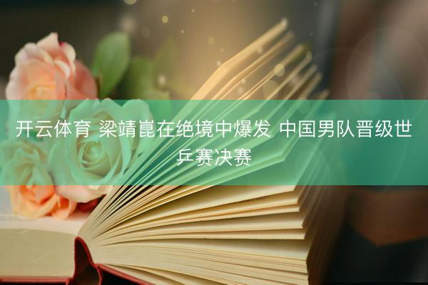 开云体育 梁靖崑在绝境中爆发 中国男队晋级世乒赛决赛