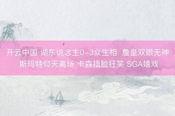 开云中国 湖东说念主0-3众生相: 詹皇双眼无神 斯玛特仰天离场 卡森捂脸狂笑 SGA嬉戏