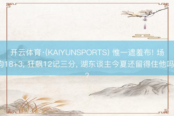 开云体育·(KAIYUNSPORTS) 惟一遮羞布! 场均18+3， 狂飙12记三分， 湖东谈主今夏还留得住他吗?