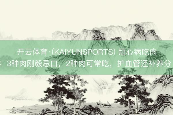 开云体育·(KAIYUNSPORTS) 冠心病吃肉：3种肉刚毅忌口，2种肉可常吃，护血管还补养分！