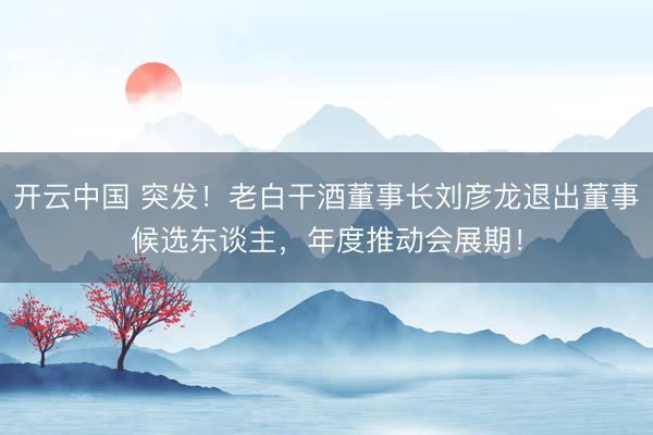 开云中国 突发!老白干酒董事长刘彦龙退出董事候选东谈主,年度推动会展期!
