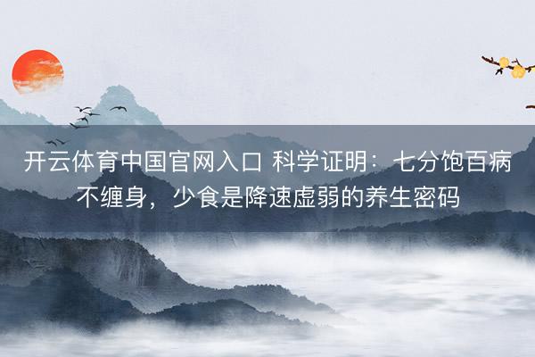 开云体育中国官网入口 科学证明：七分饱百病不缠身，少食是降速虚弱的养生密码