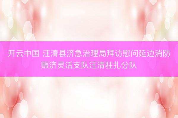 开云中国 汪清县济急治理局拜访慰问延边消防赈济灵活支队汪清驻扎分队