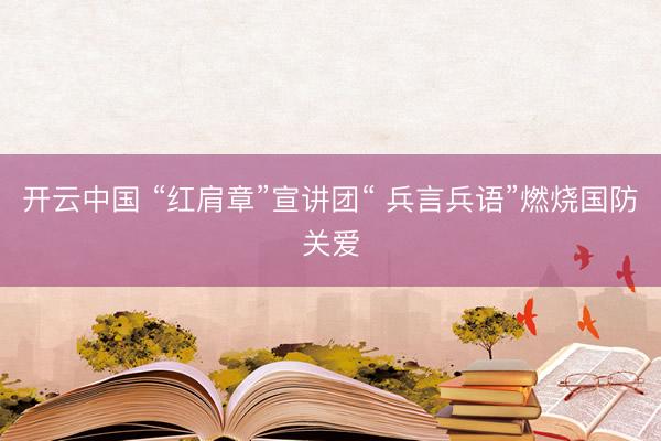 开云中国 “红肩章”宣讲团“ 兵言兵语”燃烧国防关爱
