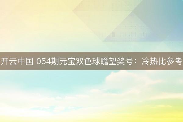 开云中国 054期元宝双色球瞻望奖号：冷热比参考