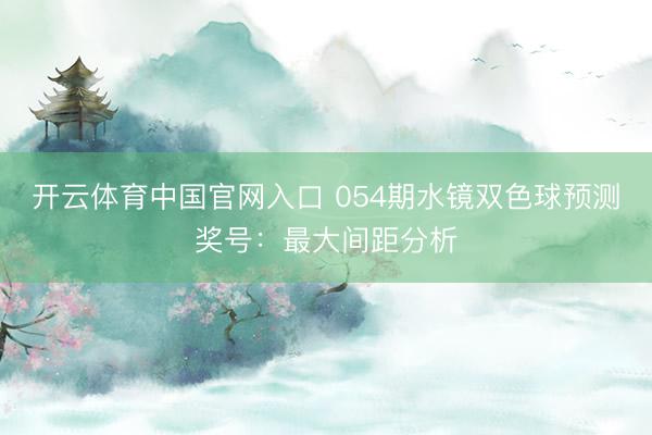 开云体育中国官网入口 054期水镜双色球预测奖号：最大间距分析
