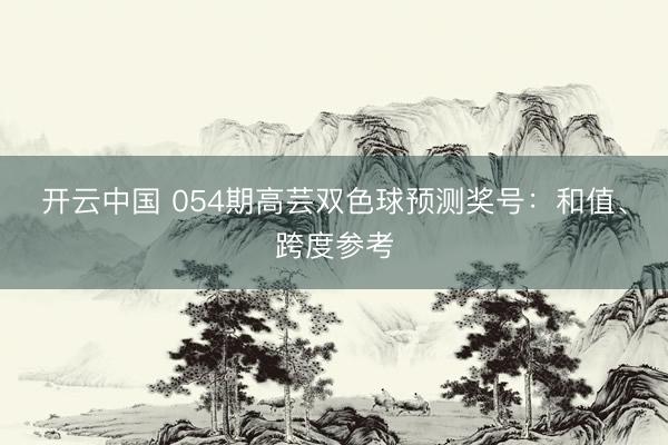 开云中国 054期高芸双色球预测奖号:和值、跨度参考