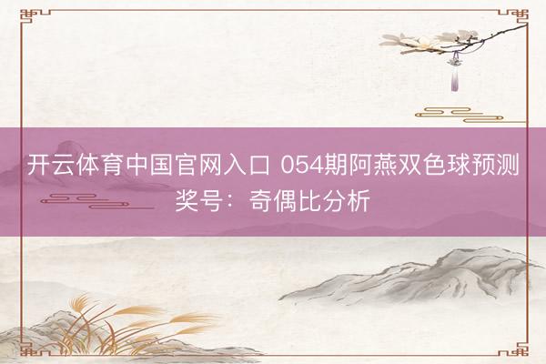 开云体育中国官网入口 054期阿燕双色球预测奖号：奇偶比分析