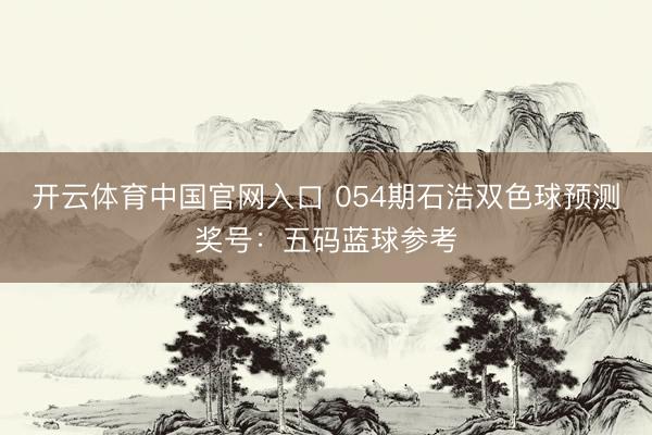 开云体育中国官网入口 054期石浩双色球预测奖号：五码蓝球参考