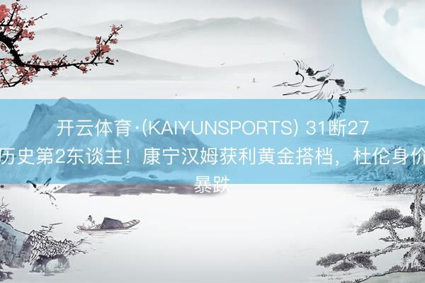 开云体育·(KAIYUNSPORTS) 31断27帽！历史第2东谈主！康宁汉姆获利黄金搭档，杜伦身价暴跌