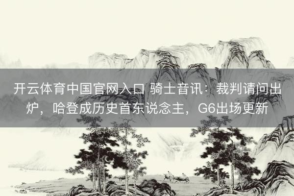 开云体育中国官网入口 骑士音讯：裁判请问出炉，哈登成历史首东说念主，G6出场更新