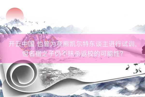 开云中国 也曾为灰熊凯尔特东谈主进行试训，但名宿之子仍不抹杀返校的可能性？