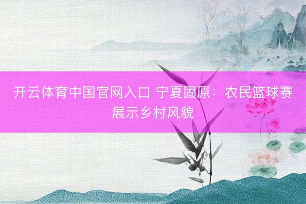 开云体育中国官网入口 宁夏固原：农民篮球赛展示乡村风貌