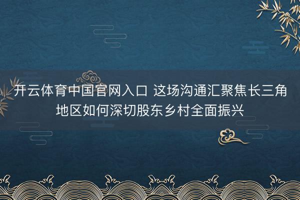开云体育中国官网入口 这场沟通汇聚焦长三角地区如何深切股东乡村全面振兴