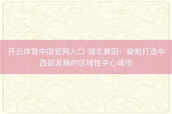 开云体育中国官网入口 湖北襄阳：奋勉打造中西部发展的区域性中心城市