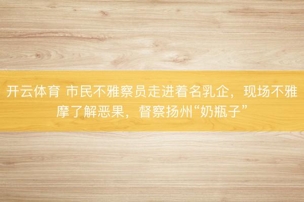 开云体育 市民不雅察员走进着名乳企，现场不雅摩了解恶果，督察扬州“奶瓶子”