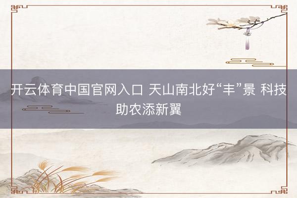 开云体育中国官网入口 天山南北好“丰”景 科技助农添新翼