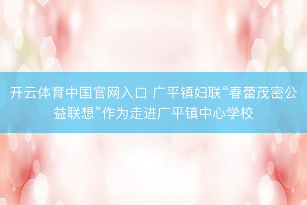 开云体育中国官网入口 广平镇妇联“春蕾茂密公益联想”作为走进广平镇中心学校