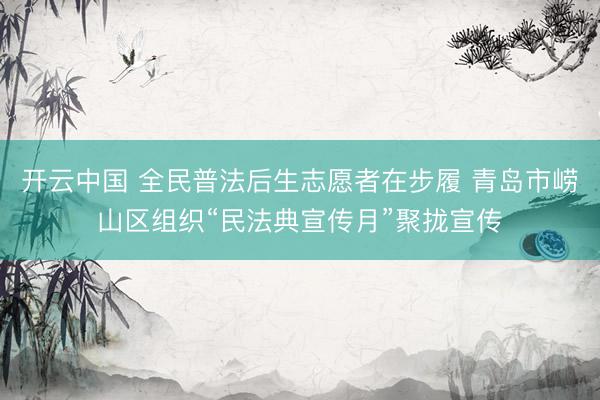 开云中国 全民普法后生志愿者在步履 青岛市崂山区组织“民法典宣传月”聚拢宣传