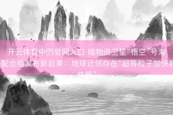 开云体育中国官网入口 暗物资卫星“悟空”号海外配合组发布新后果：地球近邻存在“超等粒子加快器”