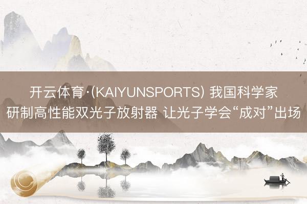 开云体育·(KAIYUNSPORTS) 我国科学家研制高性能双光子放射器 让光子学会“成对”出场