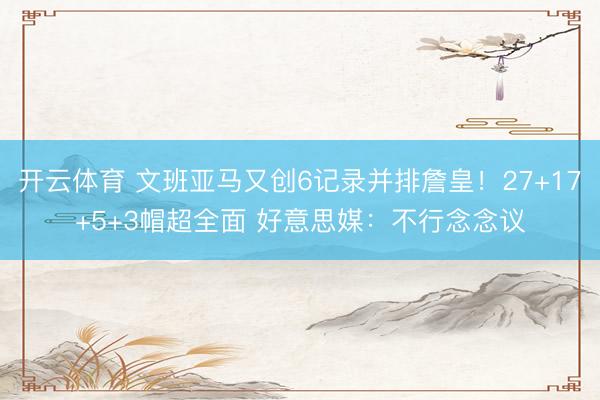 开云体育 文班亚马又创6记录并排詹皇！27+17+5+3帽超全面 好意思媒：不行念念议