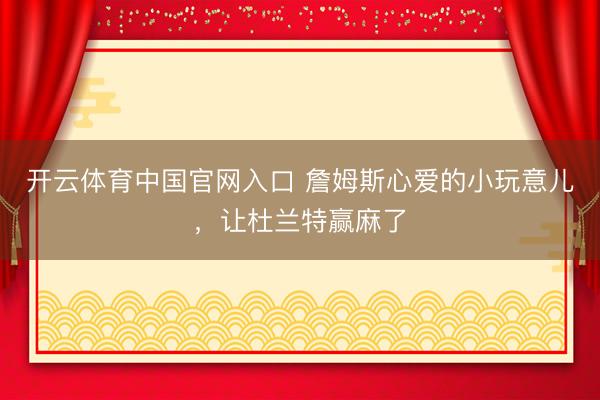 开云体育中国官网入口 詹姆斯心爱的小玩意儿，让杜兰特赢麻了