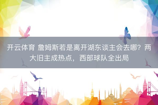 开云体育 詹姆斯若是离开湖东谈主会去哪？两大旧主成热点，西部球队全出局