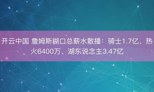 开云中国 詹姆斯糊口总薪水散播：骑士1.7亿、热火6400万、湖东说念主3.47亿