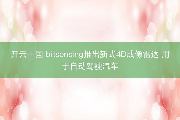 开云中国 bitsensing推出新式4D成像雷达 用于自动驾驶汽车
