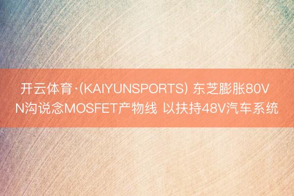 开云体育·(KAIYUNSPORTS) 东芝膨胀80V N沟说念MOSFET产物线 以扶持48V汽车系统