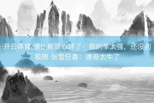 开云体育 德比斯甘心坏了：我的车太强，还没到极限 张雪狂喜：德哥太牛了