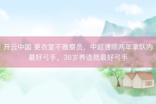 开云中国 更衣室不雅察员，中超通顺两年拿队内最好弓手，38岁养造就最好弓手