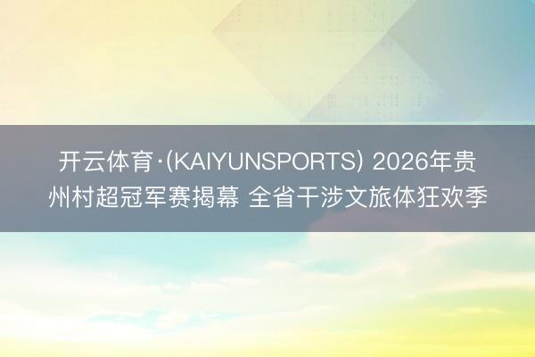 开云体育·(KAIYUNSPORTS) 2026年贵州村超冠军赛揭幕 全省干涉文旅体狂欢季