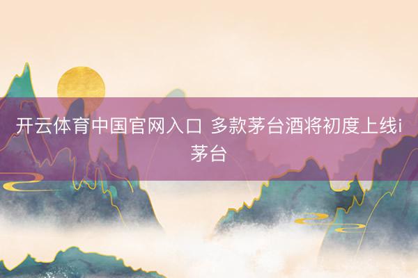 开云体育中国官网入口 多款茅台酒将初度上线i茅台