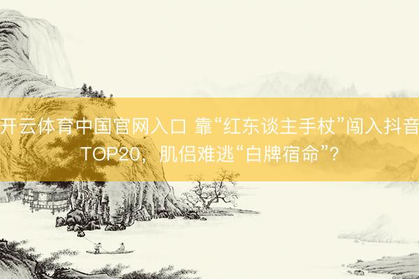 开云体育中国官网入口 靠“红东谈主手杖”闯入抖音TOP20，肌侣难逃“白牌宿命”？