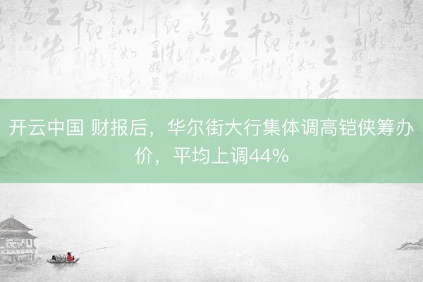 开云中国 财报后，华尔街大行集体调高铠侠筹办价，平均上调44%