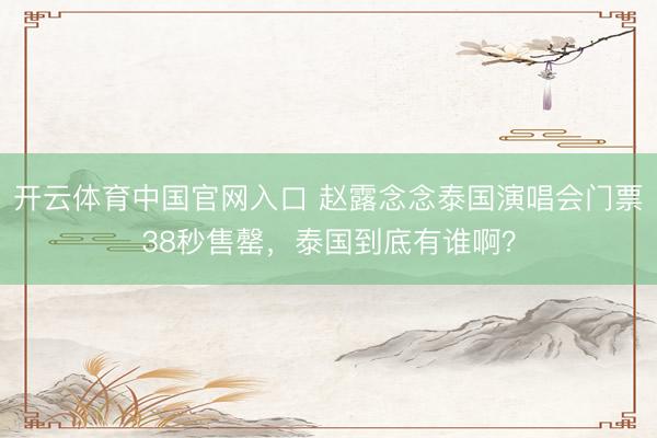 开云体育中国官网入口 赵露念念泰国演唱会门票38秒售罄，泰国到底有谁啊？