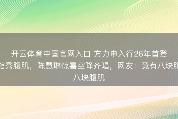 开云体育中国官网入口 方力申入行26年首登红馆秀腹肌，陈慧琳惊喜空降齐唱，网友：竟有八块腹肌