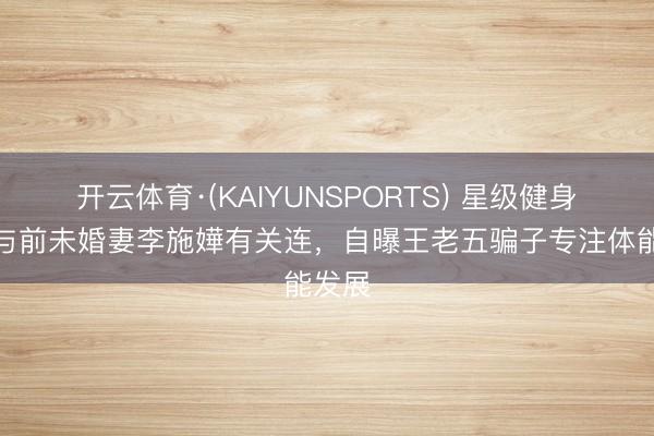 开云体育·(KAIYUNSPORTS) 星级健身教师与前未婚妻李施嬅有关连，自曝王老五骗子专注体能发展