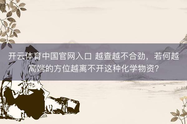 开云体育中国官网入口 越查越不合劲，若何越高端的方位越离不开这种化学物资？
