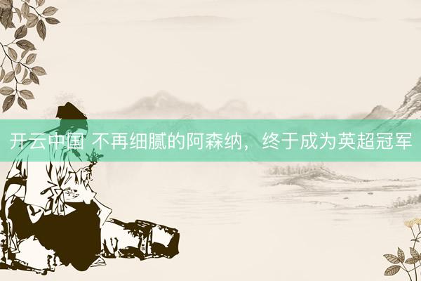 开云中国 不再细腻的阿森纳，终于成为英超冠军