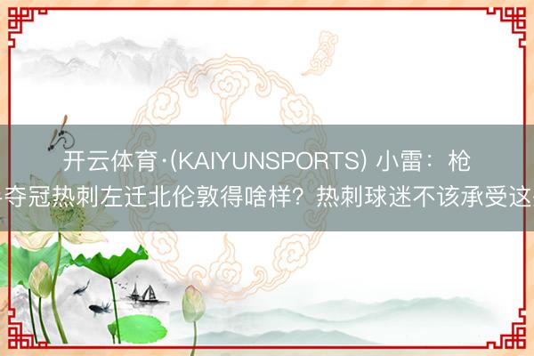 开云体育·(KAIYUNSPORTS) 小雷：枪手夺冠热刺左迁北伦敦得啥样？热刺球迷不该承受这些