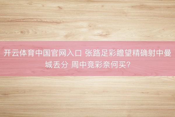 开云体育中国官网入口 张路足彩瞻望精确射中曼城丢分 周中竞彩奈何买?