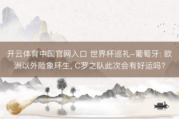 开云体育中国官网入口 世界杯巡礼-葡萄牙: 欧洲以外险象环生, C罗之队此次会有好运吗?