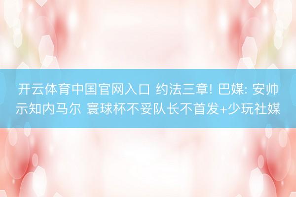 开云体育中国官网入口 约法三章! 巴媒: 安帅示知内马尔 寰球杯不妥队长不首发+少玩社媒