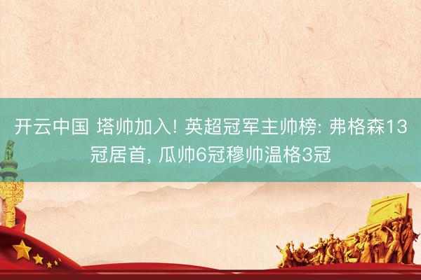 开云中国 塔帅加入! 英超冠军主帅榜: 弗格森13冠居首， 瓜帅6冠穆帅温格3冠
