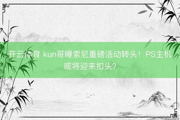 开云体育 kun哥曝索尼重磅活动转头！PS主机或将迎来扣头？
