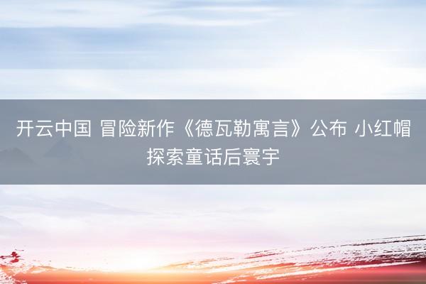 开云中国 冒险新作《德瓦勒寓言》公布 小红帽探索童话后寰宇